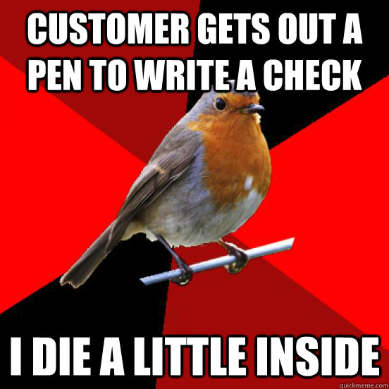 Customer gets out a pen to write a check I die a little inside  