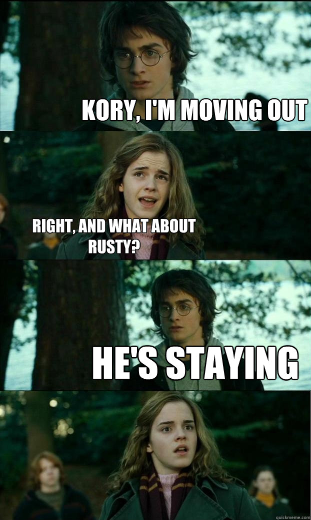 Kory, I'm moving out right, and what about rusty? He's staying  Horny Harry