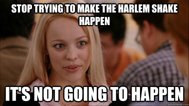 STOP TRYING TO MAKE the harlem shake happen IT'S NOT GOING TO HAPPEN  Stop trying to make happen Rachel McAdams