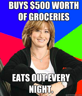 Buys $500 worth of groceries Eats out every night. - Buys $500 worth of groceries Eats out every night.  Sheltering Suburban Mom