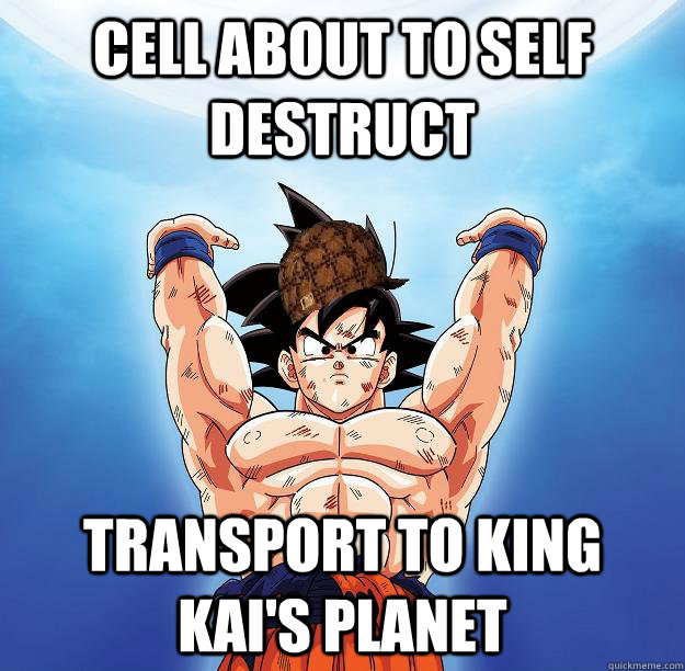 Cell about to self destruct Transport to King Kai's planet  Scumbag Goku