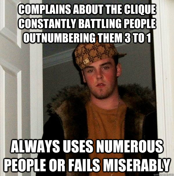 Complains about the Clique constantly battling people outnumbering them 3 to 1 always uses numerous people or fails miserably  Scumbag Steve