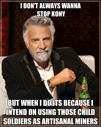 I don't always wanna
 stop Kony but when i do its because i intend on using those child soldiers as artisanal miners  Dos Equis man