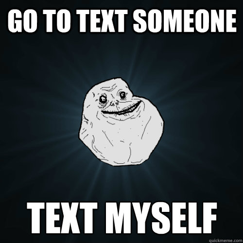 Go to text someone TExt myself - Go to text someone TExt myself  Forever Alone