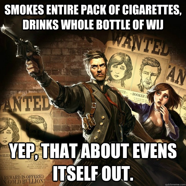 Smokes entire pack of cigarettes, drinks whole bottle of wij Yep, that about evens itself out.  BioShock Infinite Logic