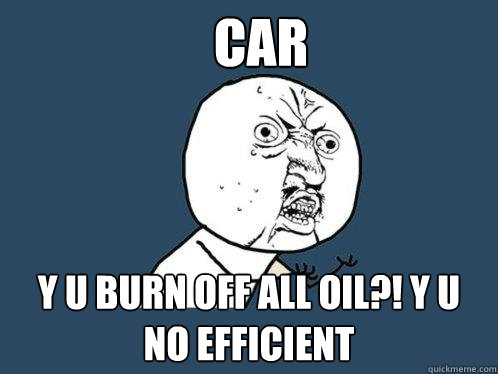 Car Y u burn off all oil?! y u no efficient  Y U No