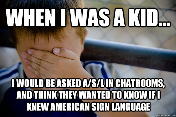 WHEN I WAS A KID... I would be asked A/S/L in chatrooms, and think they wanted to know if I knew American Sign Language  Confession kid