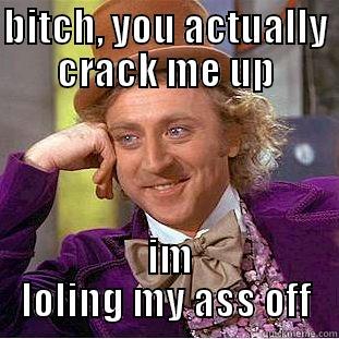 BITCH, YOU ACTUALLY CRACK ME UP  IM LOLING MY ASS OFF Condescending Wonka