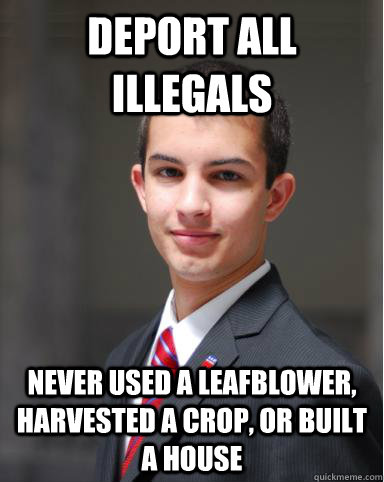 DEPORT ALL ILLEGALS Never used a Leafblower, harvested a crop, or built a house  College Conservative