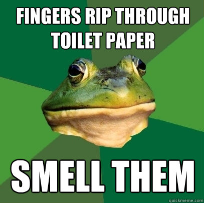 fingers rip through toilet paper smell them  Foul Bachelor Frog