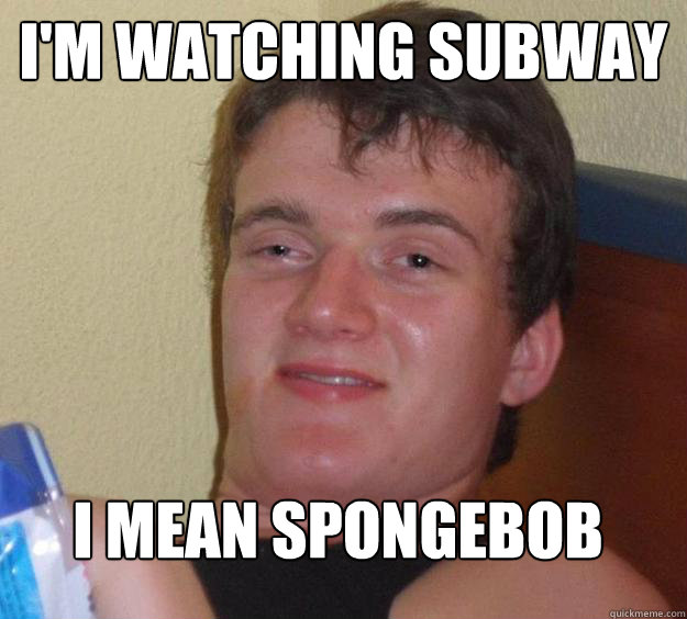 I'm watching subway I mean spongebob  10 Guy