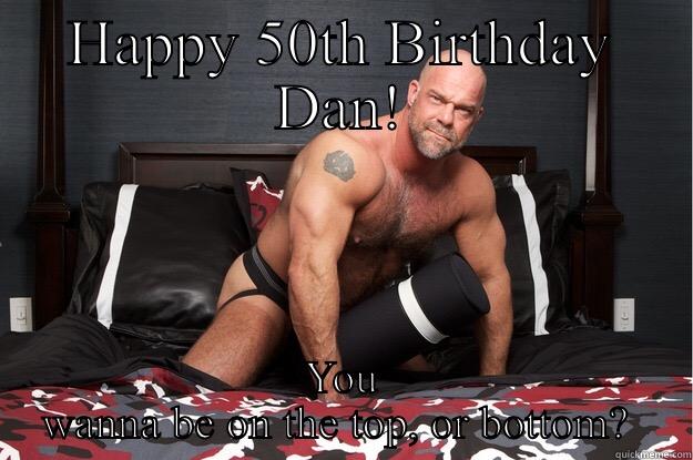 HAPPY 50TH BIRTHDAY DAN! YOU WANNA BE ON THE TOP, OR BOTTOM?  Gorilla Man