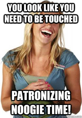 You look like you need to be touched Patronizing Noogie Time! - You look like you need to be touched Patronizing Noogie Time!  Friend Zone Fiona