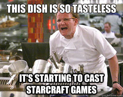 this dish is so tasteless it's starting to cast starcraft games  Chef Ramsay