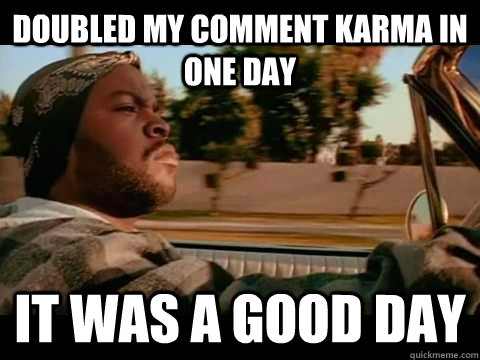 Doubled my comment karma in one day IT WAS A GOOD DAY  ice cube good day