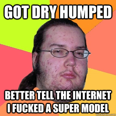 Got dry humped better tell the internet I fucked a super model  Butthurt Dweller