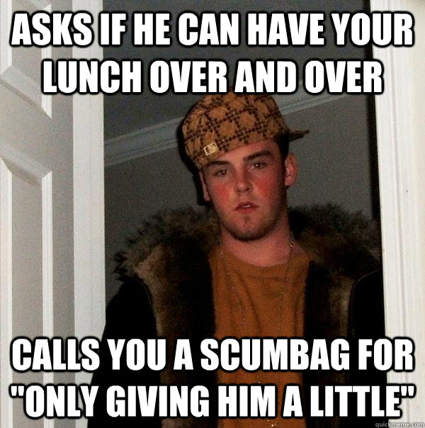 asks if he can have your lunch over and over calls you a scumbag for 