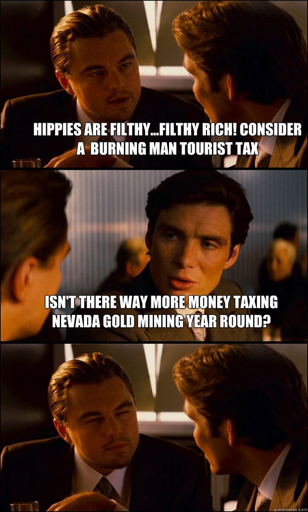 Hippies are filthy...filthy rich! Consider a  Burning Man tourist tax Isn't there way more money taxing Nevada gold mining year round?   Inception