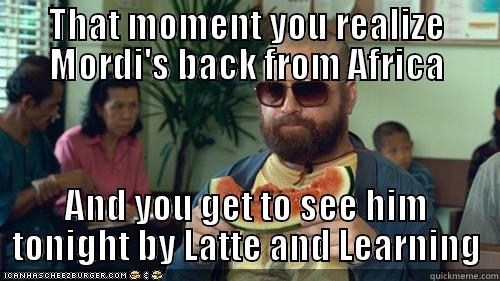 THAT MOMENT YOU REALIZE MORDI'S BACK FROM AFRICA AND YOU GET TO SEE HIM TONIGHT BY LATTE AND LEARNING Misc