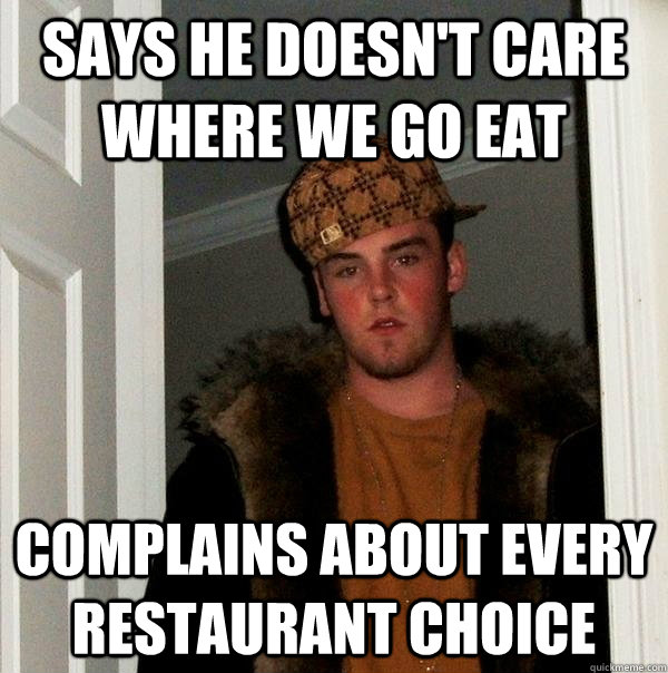 Says he doesn't care where we go eat Complains about every restaurant choice  Scumbag Steve