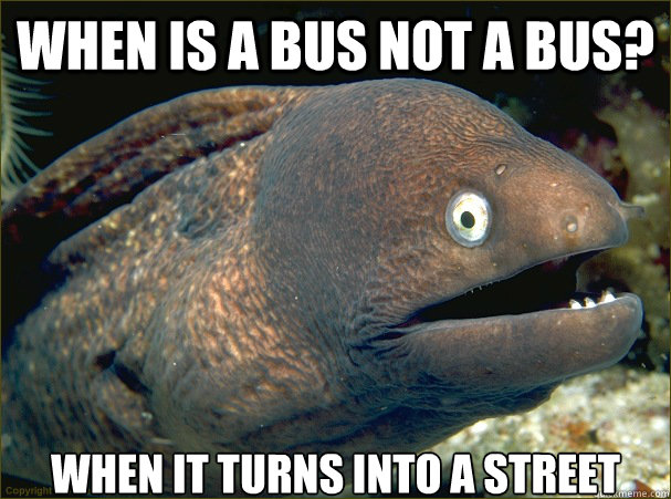 When is a bus not a bus? when it turns into a street  Bad Joke Eel