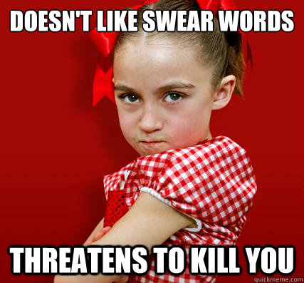 doesn't like swear words threatens to kill you  