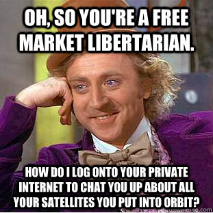 Oh, so you're a Free Market Libertarian. How do I log onto your private internet to chat you up about all your satellites you put into orbit?  Condescending Wonka