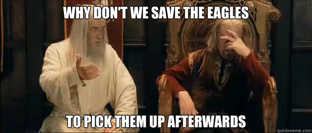 Why don't we save the eagles to pick them up afterwards  Annoyed Gandalf