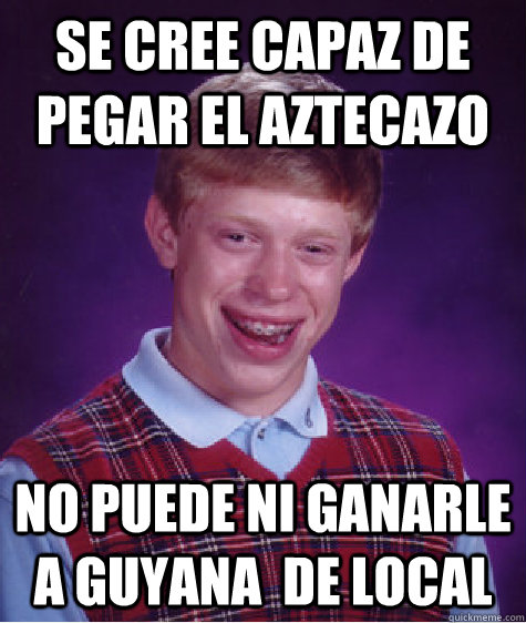 Se cree capaz de pegar el aztecazo no puede ni ganarle a guyana  de local  Bad Luck Brian