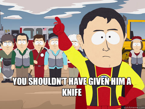 If you didn't want your kid to stab you you shouldn't have given him a knife  Captain Hindsight