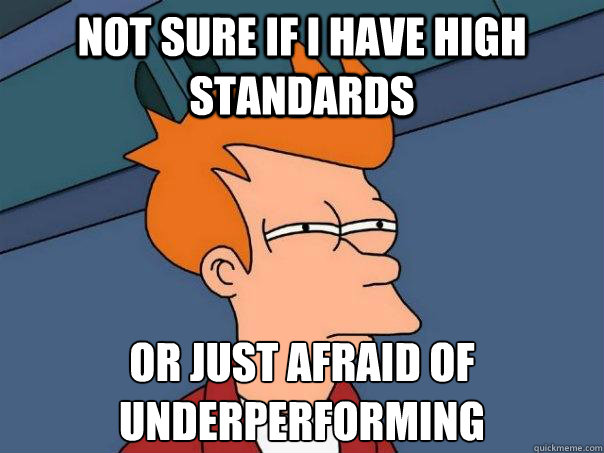 Not sure if i have high standards or just afraid of underperforming - Not sure if i have high standards or just afraid of underperforming  Futurama Fry