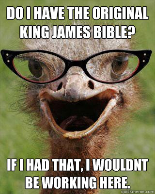 do I have the original king james bible? if i had that, i wouldnt be working here.  Judgmental Bookseller Ostrich