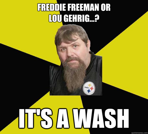 FREDDIE FREEMAN OR
LOU GEHRIG...? IT'S A WASH  