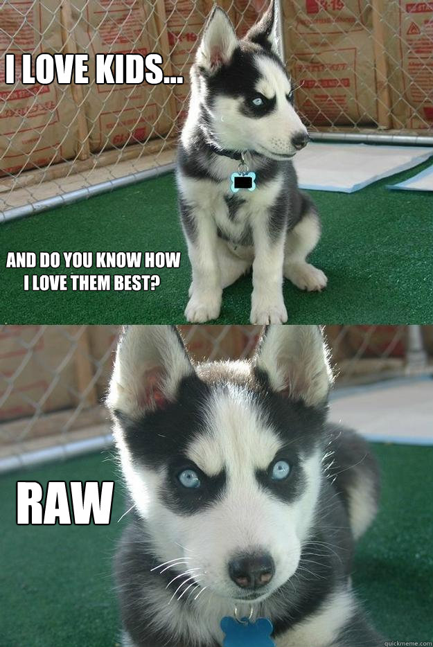 I love kids... Raw  and do you know how I love them best?  Insanity puppy