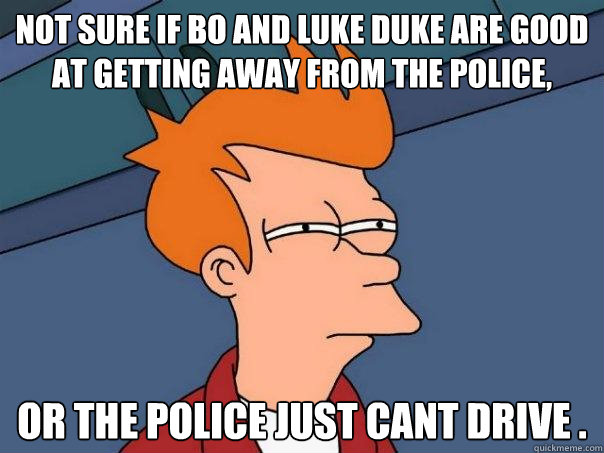 not sure if bo and luke duke are good at getting away from the police,  or the police just cant drive . - not sure if bo and luke duke are good at getting away from the police,  or the police just cant drive .  Futurama Fry