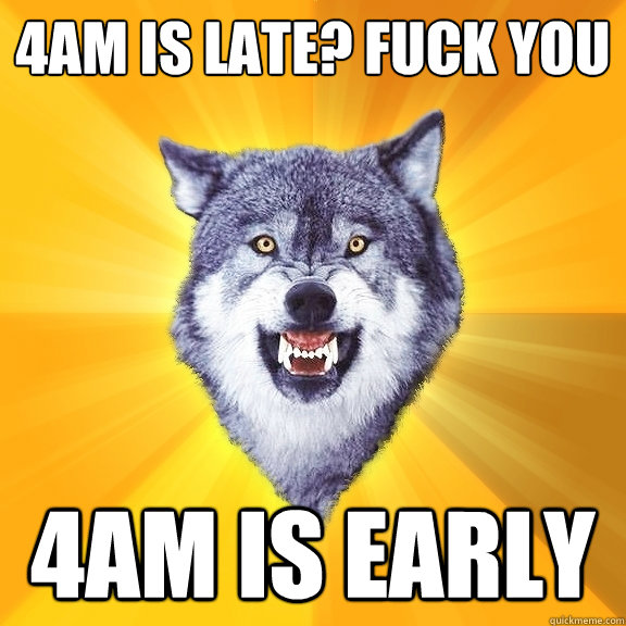 4am is late? Fuck you 4am is early - 4am is late? Fuck you 4am is early  Courage Wolf