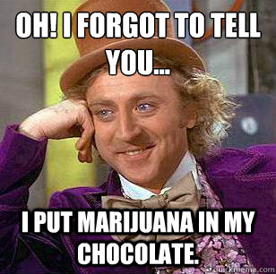 Oh! I forgot to tell you... I put marijuana in my chocolate.   Condescending Wonka