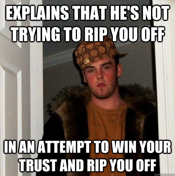 Explains that he's not trying to rip you off In an attempt to win your trust and rip you off  Scumbag Steve