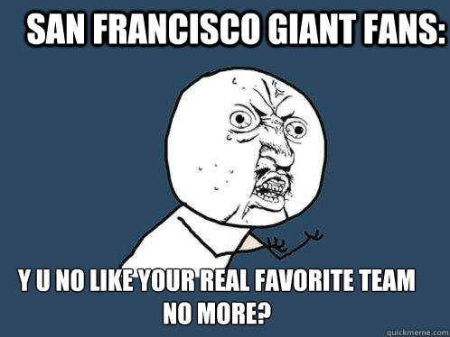 San Francisco Giant Fans: Y U NO Like Your Real Favorite Team No More?  Y U No