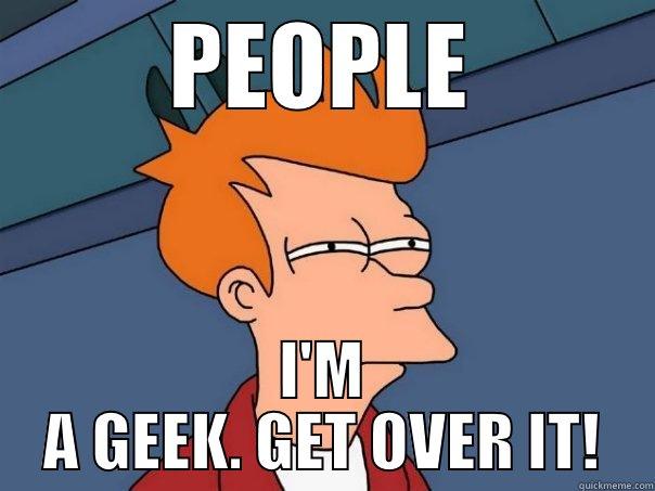 PEOPLE I'M A GEEK. GET OVER IT! Futurama Fry