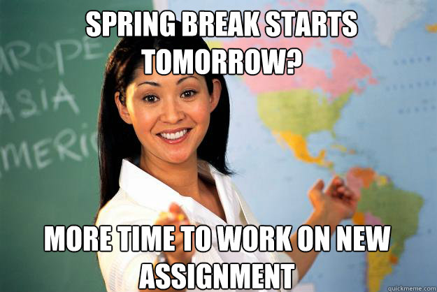 Spring Break starts tomorrow? More time to work on new assignment  Unhelpful High School Teacher