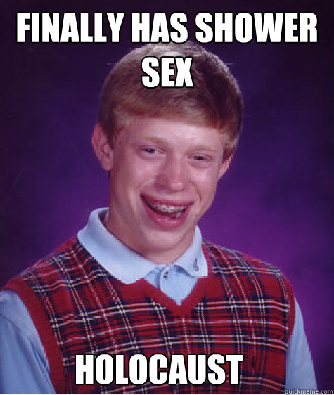 Finally has shower sex holocaust  Bad Luck Brian