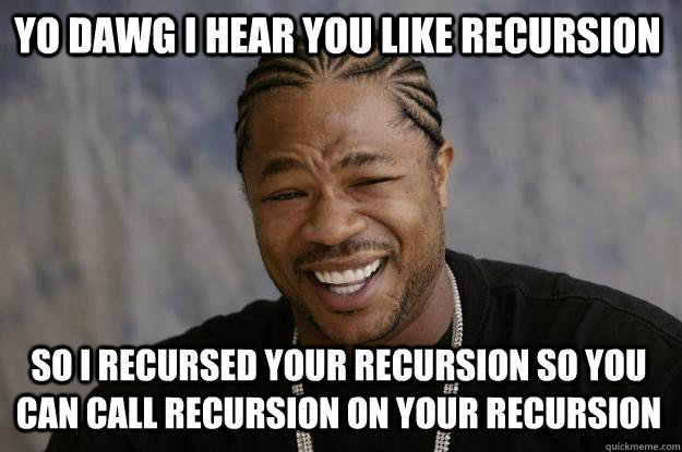 YO DAWG I HEAR YOU like recursion so I recursed your recursion so you can call recursion on your recursion  Xzibit meme