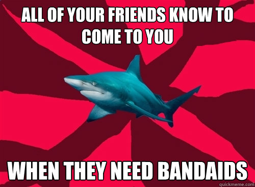 All of your friends know to come to you when they need bandaids  Self-Injury Shark