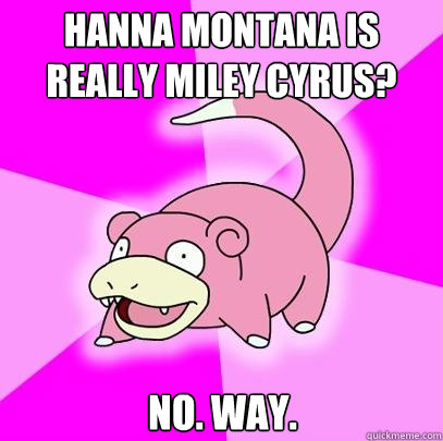 Hanna Montana is really Miley Cyrus? NO. WAY.   Slowpoke