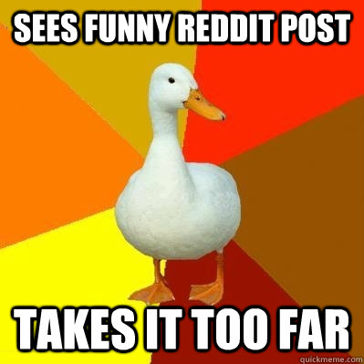 Sees funny reddit post Takes it too far - Sees funny reddit post Takes it too far  Tech Impaired Duck