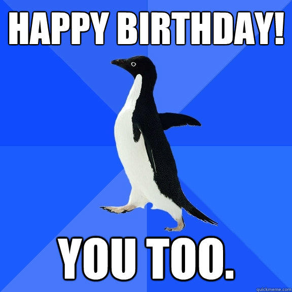 Happy Birthday! You too. - Happy Birthday! You too.  Socially Awkward Penguin