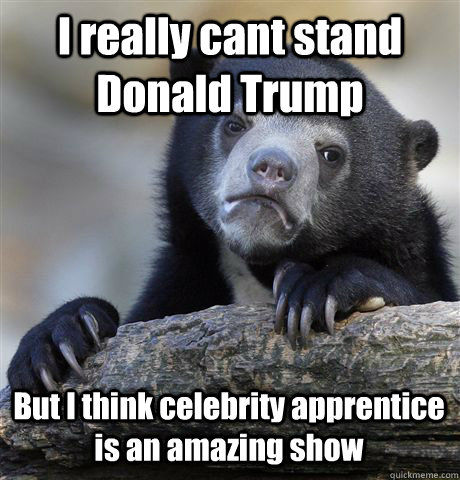 I really cant stand Donald Trump But I think celebrity apprentice is an amazing show   Confession Bear