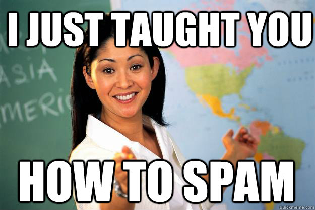 I just taught you how to spam  Unhelpful High School Teacher