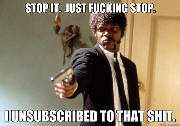 Stop it.  Just fucking stop. I unsubscribed to that shit. - Stop it.  Just fucking stop. I unsubscribed to that shit.  Samuel L Jackson